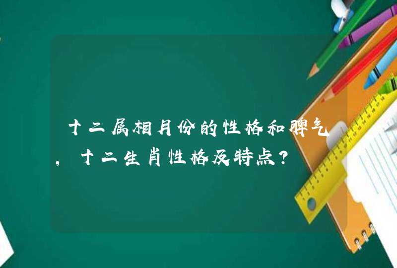 十二属相月份的性格和脾气,十二生肖性格及特点? 十二属相月份的性格和脾气,十二生肖性格及特点?