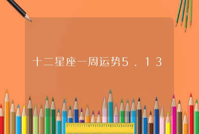 十二星座一周运势5.13 十二星座一周运势5.13