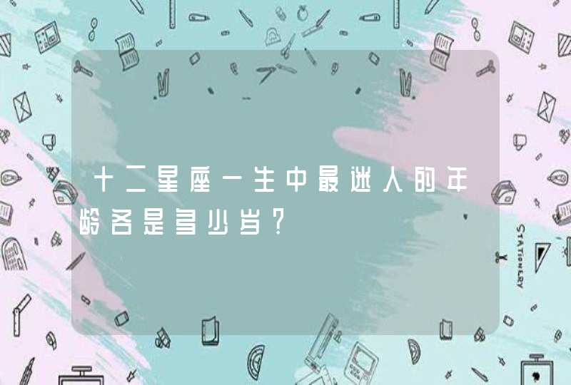 十二星座一生中最迷人的年龄各是多少岁? 十二星座一生中最迷人的年龄各是多少岁?