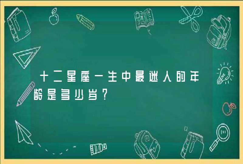 十二星座一生中最迷人的年龄是多少岁? 十二星座一生中最迷人的年龄是多少岁?