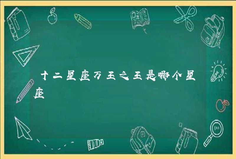十二星座万王之王是哪个星座 十二星座万王之王是哪个星座