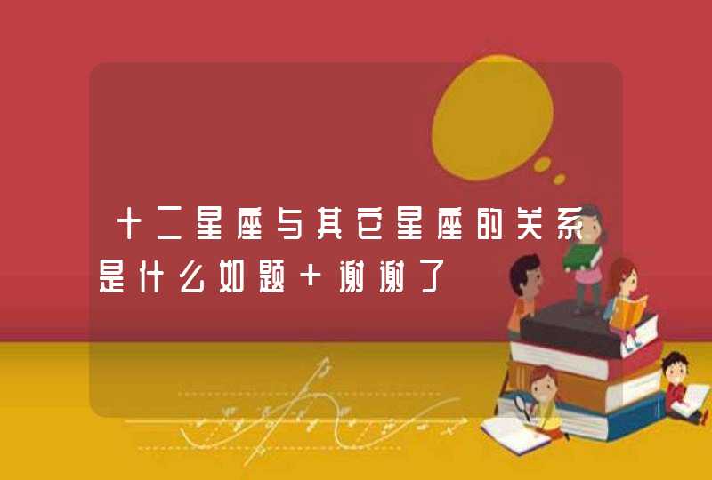 十二星座与其它星座的关系是什么如题 谢谢了 十二星座与其它星座的关系是什么如题 谢谢了