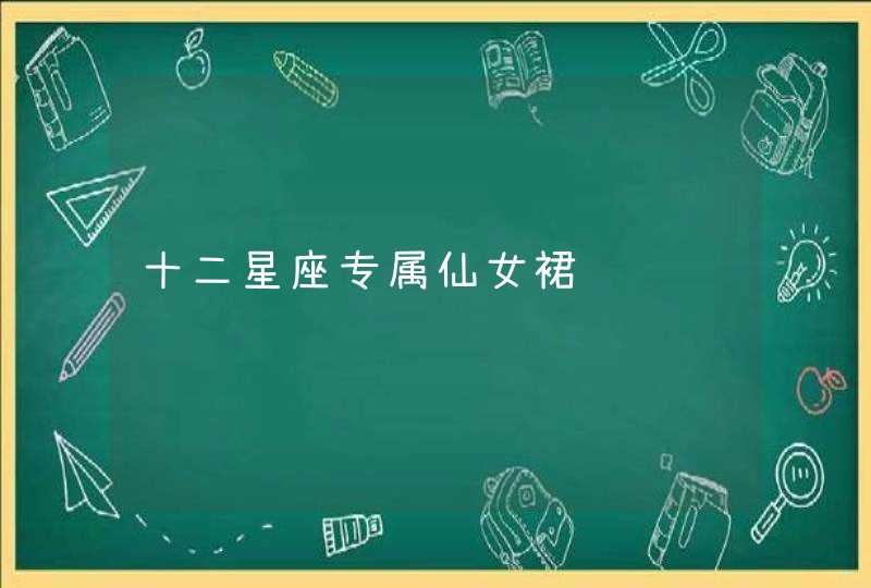 十二星座专属仙女裙 十二星座专属仙女裙