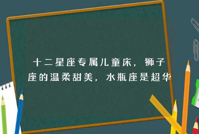 十二星座专属儿童床,狮子座的温柔甜美,水瓶座是超华丽城堡! 十二星座专属儿童床,狮子座的温柔甜美,水瓶座是超华丽城堡!
