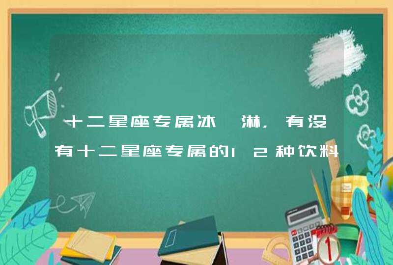 十二星座专属冰淇淋,有没有十二星座专属的12种饮料? 十二星座专属冰淇淋,有没有十二星座专属的12种饮料?