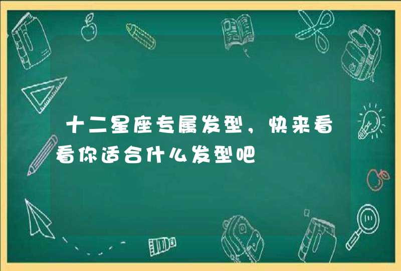 十二星座专属发型,快来看看你适合什么发型吧 十二星座专属发型,快来看看你适合什么发型吧