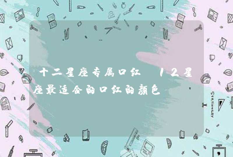 十二星座专属口红,12星座最适合的口红的颜色 十二星座专属口红,12星座最适合的口红的颜色