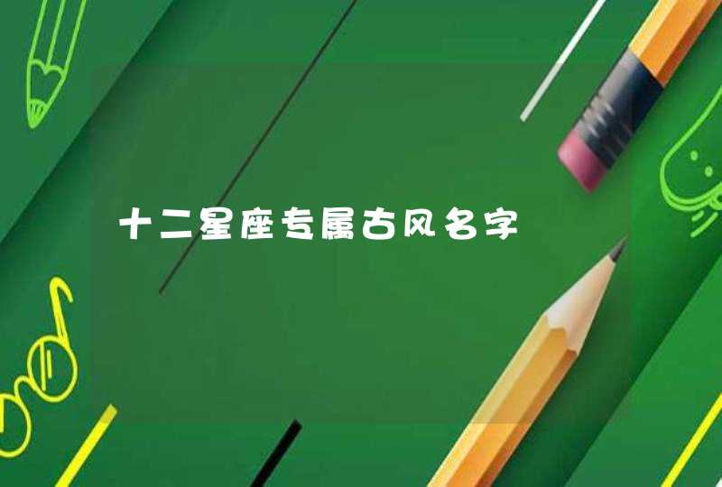 十二星座专属古风名字 十二星座专属古风名字