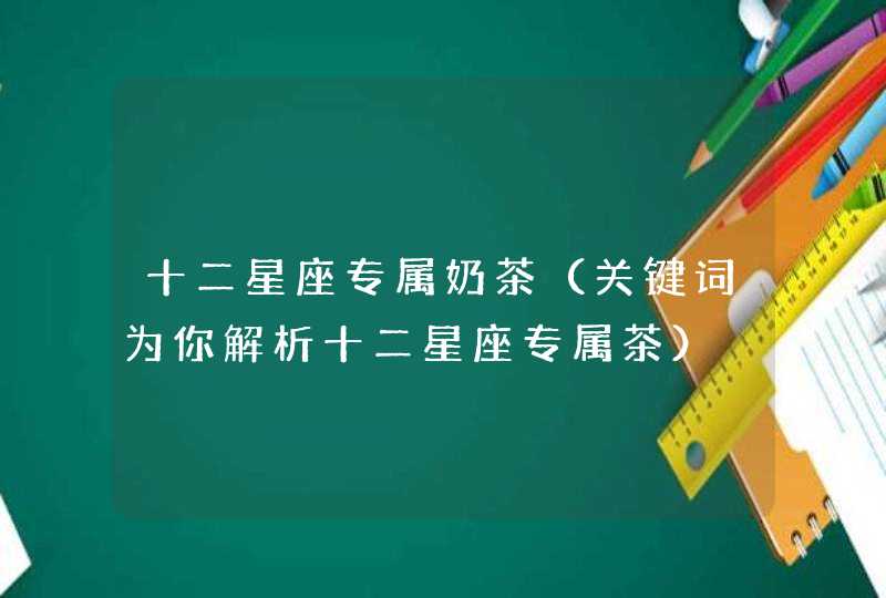 十二星座专属奶茶(关键词为你解析十二星座专属茶) 十二星座专属奶茶(关键词为你解析十二星座专属茶)