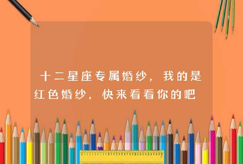 十二星座专属婚纱,我的是红色婚纱,快来看看你的吧 十二星座专属婚纱,我的是红色婚纱,快来看看你的吧
