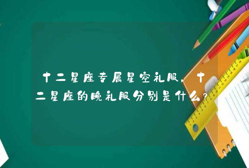 十二星座专属星空礼服,十二星座的晚礼服分别是什么? 十二星座专属星空礼服,十二星座的晚礼服分别是什么?