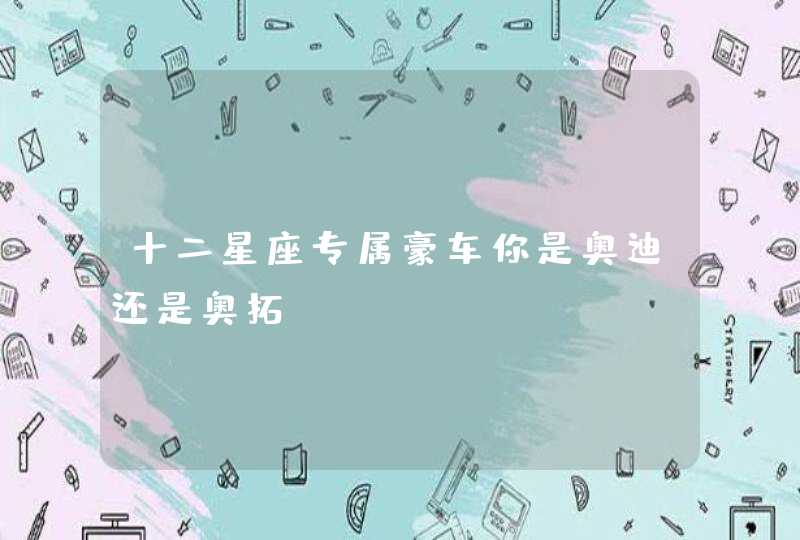 十二星座专属豪车你是奥迪还是奥拓 十二星座专属豪车你是奥迪还是奥拓