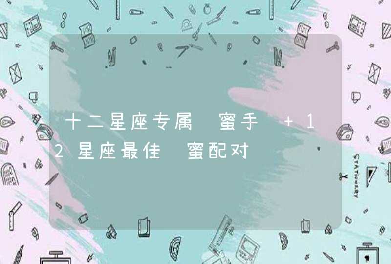 十二星座专属闺蜜手链 12星座最佳闺蜜配对 十二星座专属闺蜜手链 12星座最佳闺蜜配对