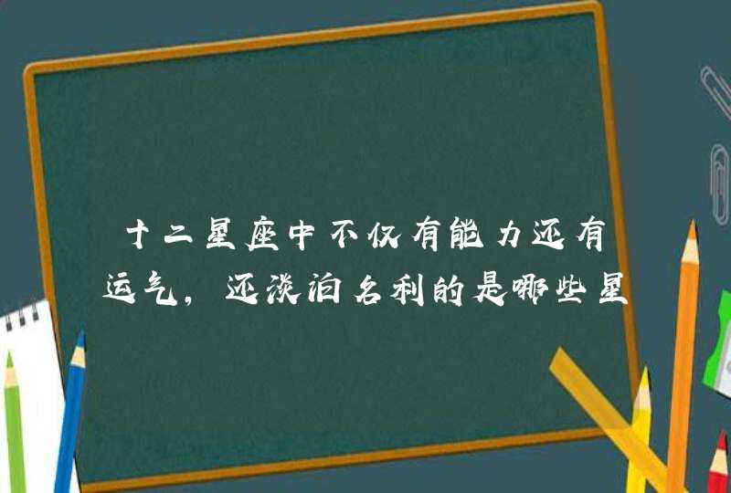 十二星座中不仅有能力还有运气,还淡泊名利的是哪些星座? 十二星座中不仅有能力还有运气,还淡泊名利的是哪些星座?
