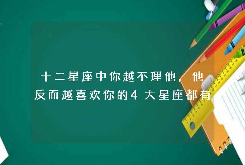 十二星座中你越不理他,他反而越喜欢你的4大星座都有谁? 十二星座中你越不理他,他反而越喜欢你的4大星座都有谁?