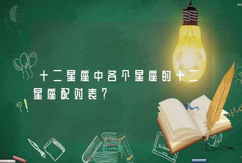 十二星座中各个星座的十二星座配对表? 十二星座中各个星座的十二星座配对表?