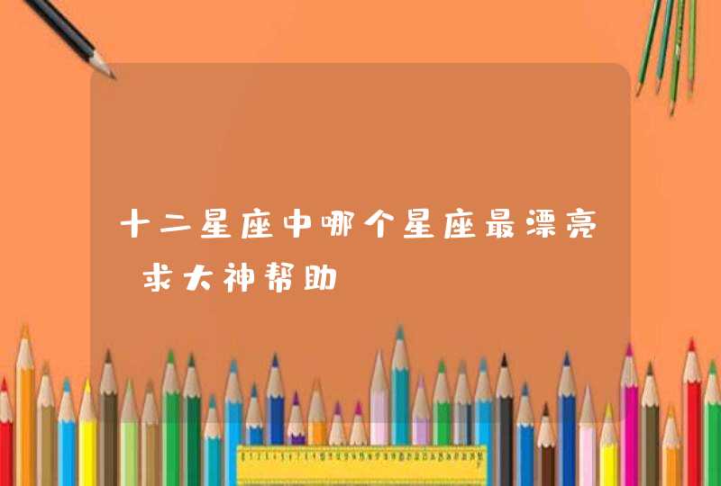 十二星座中哪个星座最漂亮?求大神帮助 十二星座中哪个星座最漂亮?求大神帮助