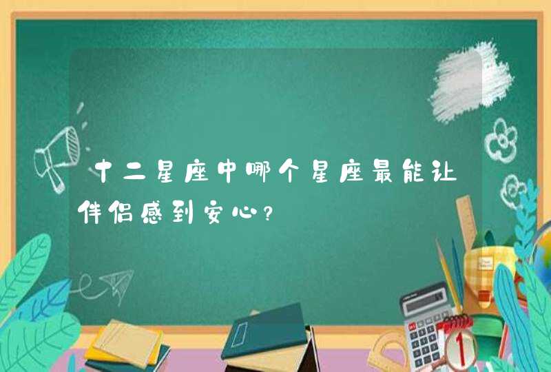 十二星座中哪个星座最能让伴侣感到安心? 十二星座中哪个星座最能让伴侣感到安心?