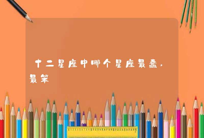 十二星座中哪个星座最蠢,最笨 十二星座中哪个星座最蠢,最笨
