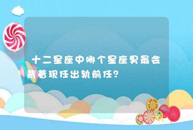 十二星座中哪个星座男最会背着现任出轨前任? 十二星座中哪个星座男最会背着现任出轨前任?