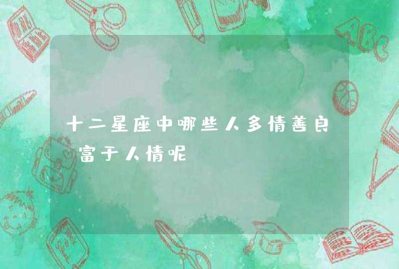 十二星座中哪些人多情善良,富于人情呢? 十二星座中哪些人多情善良,富于人情呢?