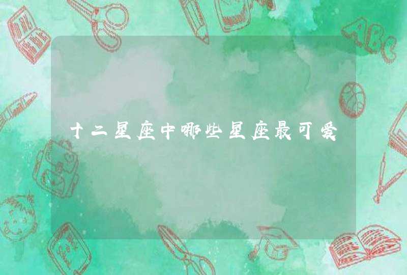 十二星座中哪些星座最可爱 十二星座中哪些星座最可爱