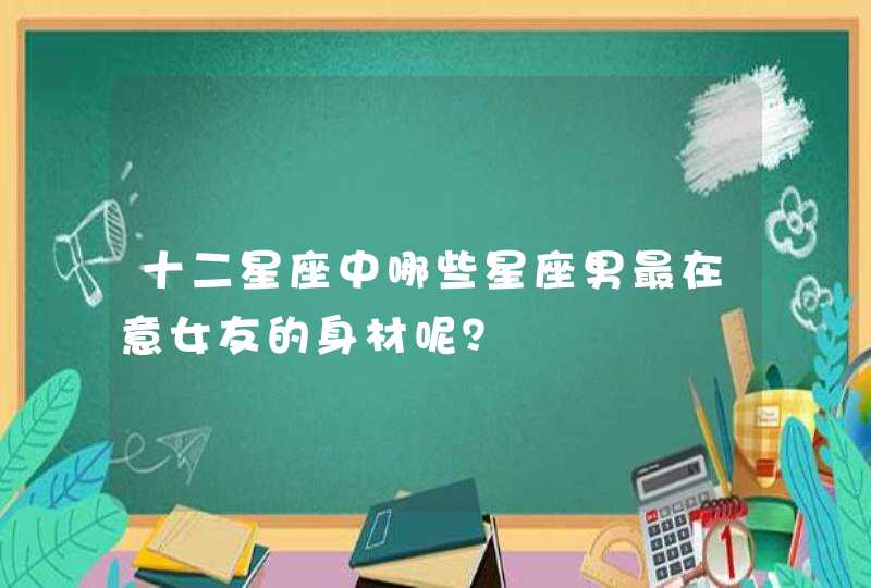 十二星座中哪些星座男最在意女友的身材呢? 十二星座中哪些星座男最在意女友的身材呢?