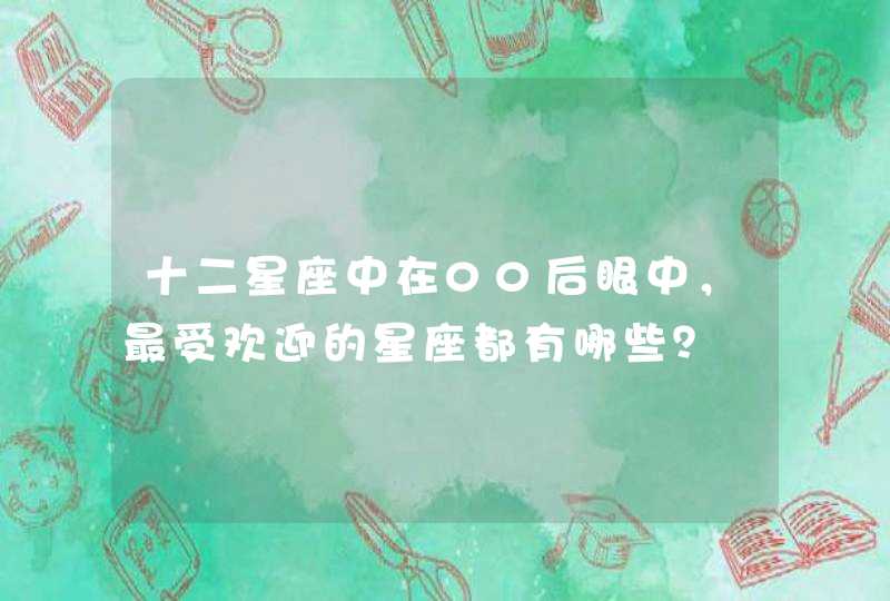 十二星座中在00后眼中,最受欢迎的星座都有哪些? 十二星座中在00后眼中,最受欢迎的星座都有哪些?