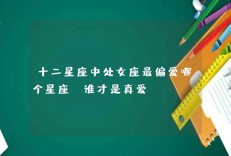 十二星座中处女座最偏爱哪个星座?谁才是真爱? 十二星座中处女座最偏爱哪个星座?谁才是真爱?