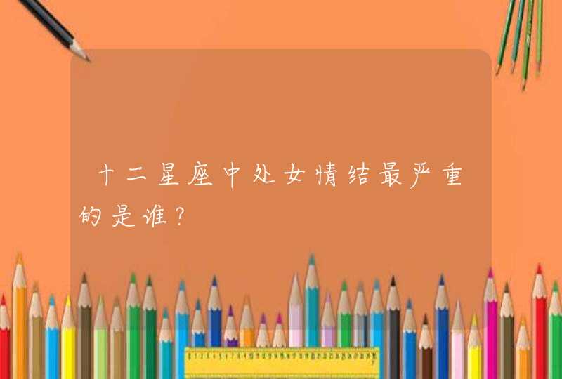 十二星座中处女情结最严重的是谁? 十二星座中处女情结最严重的是谁?