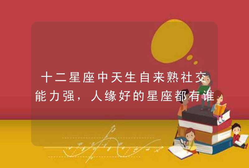 十二星座中天生自来熟社交能力强,人缘好的星座都有谁? 十二星座中天生自来熟社交能力强,人缘好的星座都有谁?