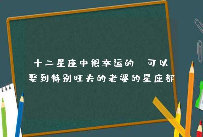 十二星座中很幸运的,可以娶到特别旺夫的老婆的星座都有谁? 十二星座中很幸运的,可以娶到特别旺夫的老婆的星座都有谁?