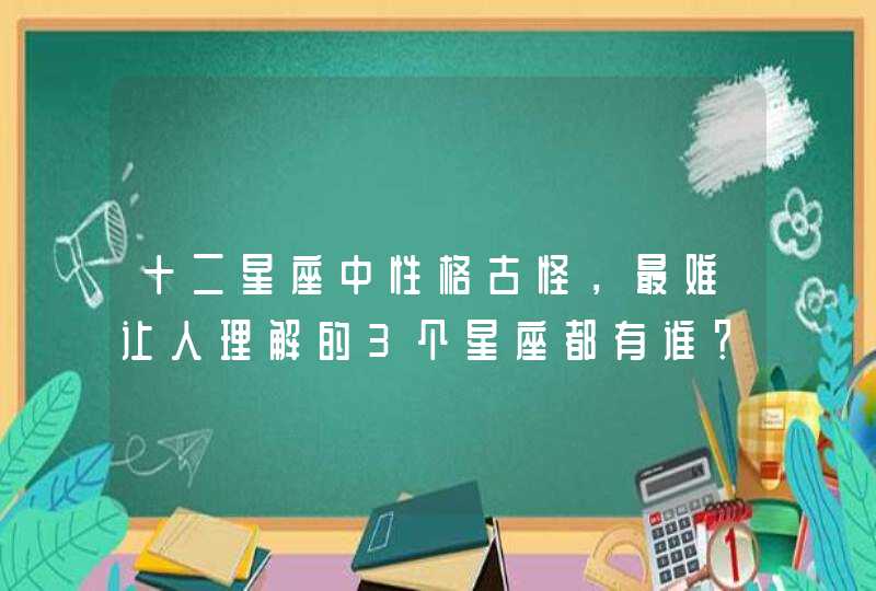 十二星座中性格古怪,最难让人理解的3个星座都有谁? 十二星座中性格古怪,最难让人理解的3个星座都有谁?