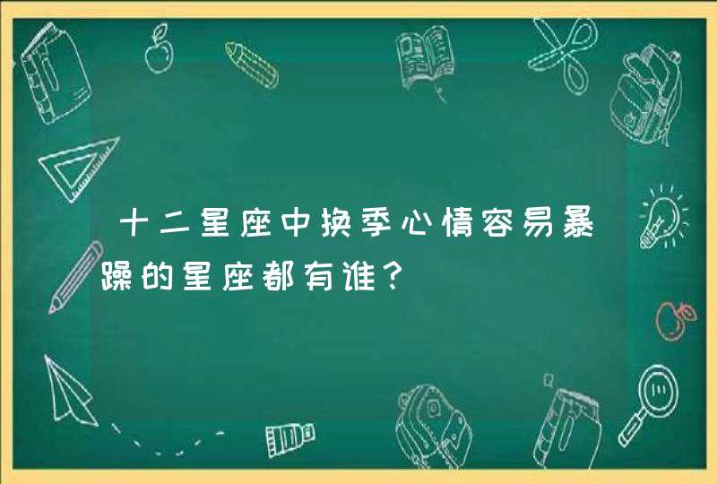 十二星座中换季心情容易暴躁的星座都有谁? 十二星座中换季心情容易暴躁的星座都有谁?