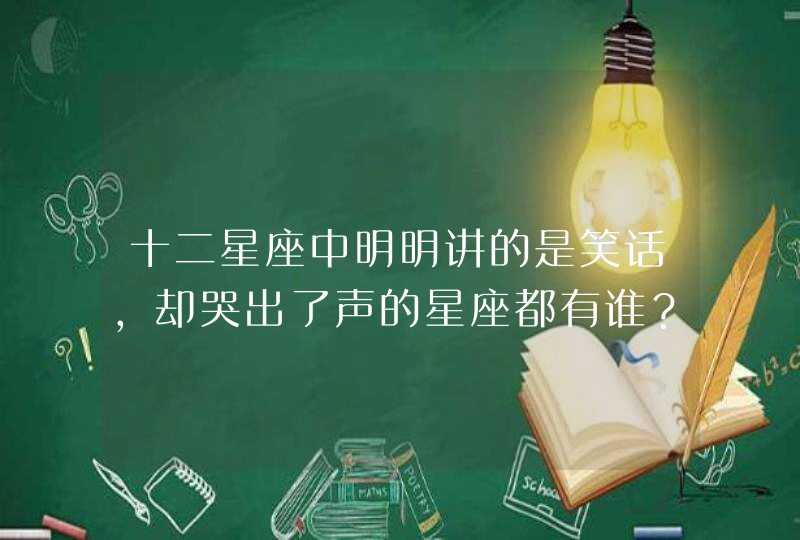 十二星座中明明讲的是笑话,却哭出了声的星座都有谁? 十二星座中明明讲的是笑话,却哭出了声的星座都有谁?