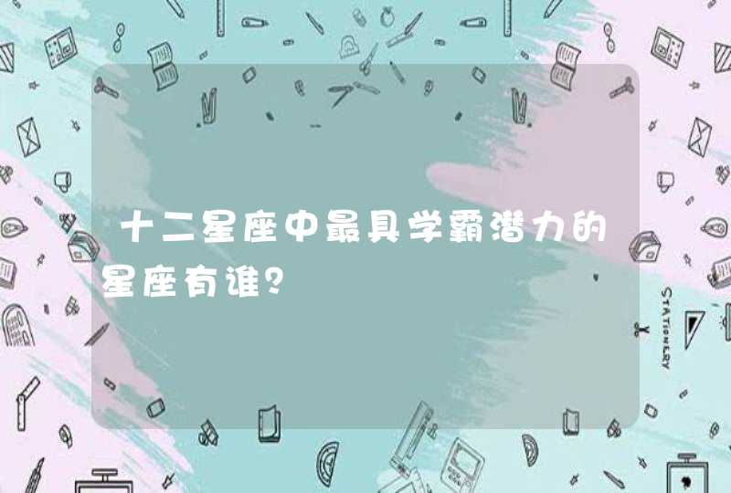 十二星座中最具学霸潜力的星座有谁? 十二星座中最具学霸潜力的星座有谁?