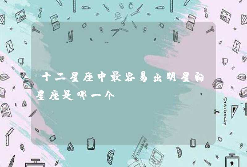 十二星座中最容易出明星的星座是哪一个? 十二星座中最容易出明星的星座是哪一个?