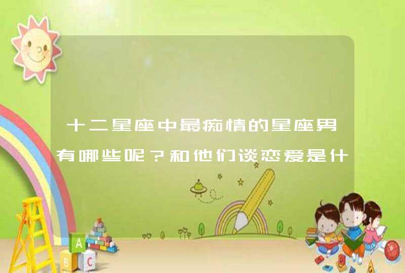 十二星座中最痴情的星座男有哪些呢?和他们谈恋爱是什么感觉? 十二星座中最痴情的星座男有哪些呢?和他们谈恋爱是什么感觉?