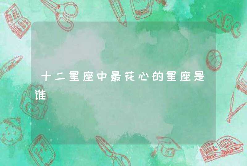 十二星座中最花心的星座是谁 十二星座中最花心的星座是谁