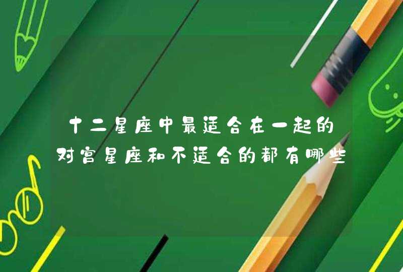 十二星座中最适合在一起的对宫星座和不适合的都有哪些星座? 十二星座中最适合在一起的对宫星座和不适合的都有哪些星座?