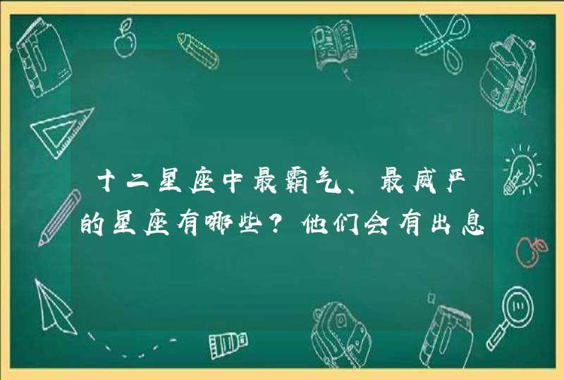 十二星座中最霸气、最威严的星座有哪些?他们会有出息吗? 十二星座中最霸气、最威严的星座有哪些?他们会有出息吗?