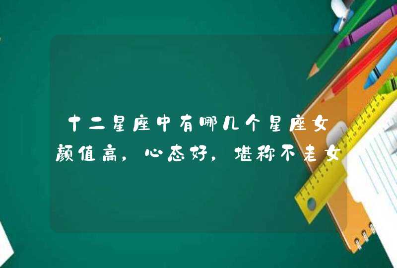 十二星座中有哪几个星座女颜值高,心态好,堪称不老女神? 十二星座中有哪几个星座女颜值高,心态好,堪称不老女神?