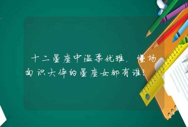 十二星座中温柔优雅,懂场面识大体的星座女都有谁? 十二星座中温柔优雅,懂场面识大体的星座女都有谁?