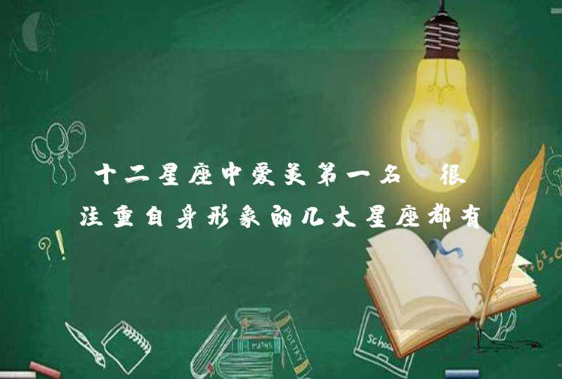 十二星座中爱美第一名,很注重自身形象的几大星座都有谁? 十二星座中爱美第一名,很注重自身形象的几大星座都有谁?