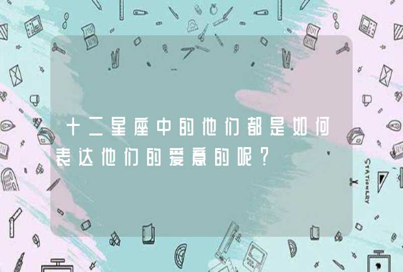 十二星座中的他们都是如何表达他们的爱意的呢? 十二星座中的他们都是如何表达他们的爱意的呢?