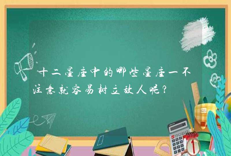 十二星座中的哪些星座一不注意就容易树立敌人呢? 十二星座中的哪些星座一不注意就容易树立敌人呢?