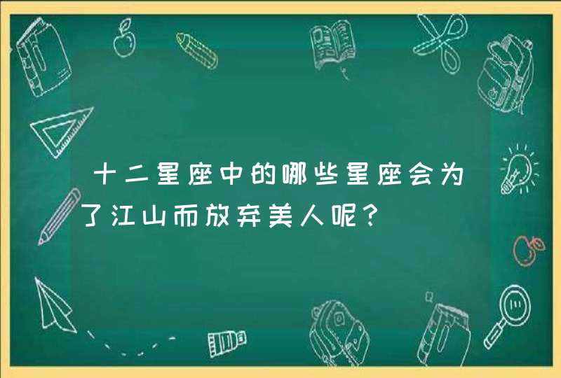十二星座中的哪些星座会为了江山而放弃美人呢? 十二星座中的哪些星座会为了江山而放弃美人呢?