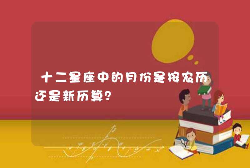 十二星座中的月份是按农历还是新历算? 十二星座中的月份是按农历还是新历算?