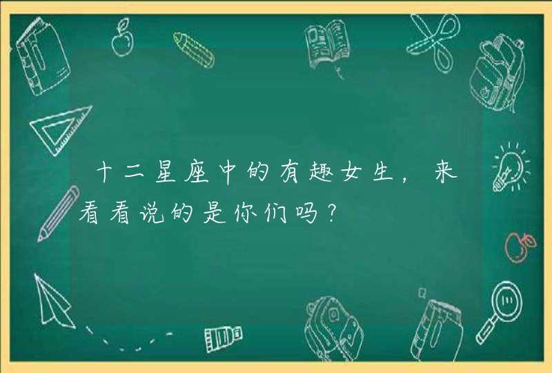 十二星座中的有趣女生,来看看说的是你们吗? 十二星座中的有趣女生,来看看说的是你们吗?