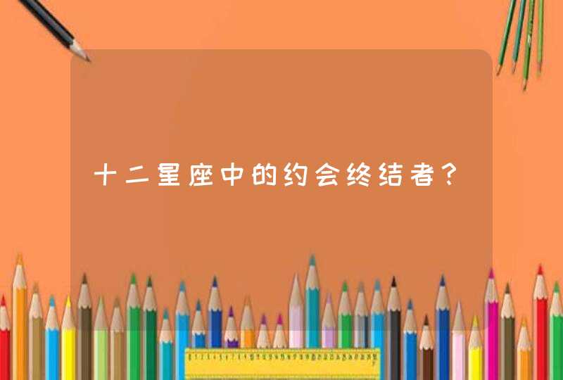 十二星座中的约会终结者? 十二星座中的约会终结者?